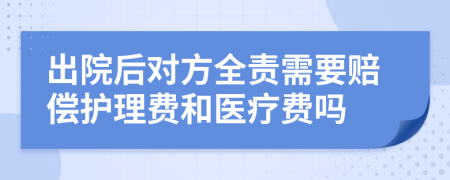 出院后对方全责需要赔偿护理费和医疗费吗