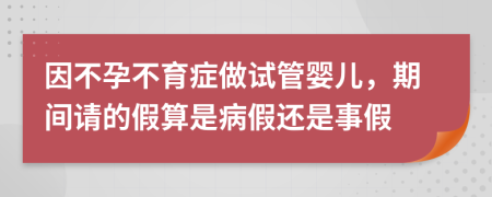 因不孕不育症做试管婴儿，期间请的假算是病假还是事假