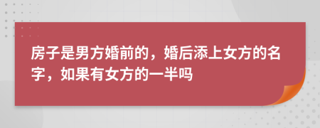 房子是男方婚前的，婚后添上女方的名字，如果有女方的一半吗
