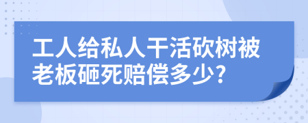 工人给私人干活砍树被老板砸死赔偿多少?