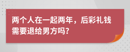 两个人在一起两年，后彩礼钱需要退给男方吗？