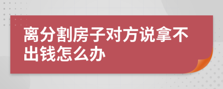 离分割房子对方说拿不出钱怎么办