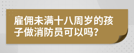 雇佣未满十八周岁的孩子做消防员可以吗？