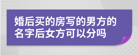 婚后买的房写的男方的名字后女方可以分吗