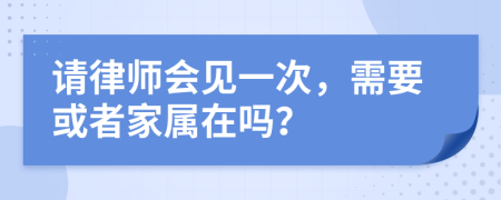 请律师会见一次，需要或者家属在吗？