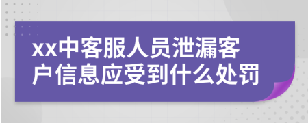 xx中客服人员泄漏客户信息应受到什么处罚