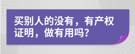 买别人的没有，有产权证明，做有用吗？