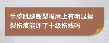 手腕肌腱断裂嘴唇上有明显挫裂伤痕能评了十级伤残吗