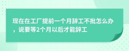 现在在工厂提前一个月辞工不批怎么办，说要等2个月以后才能辞工