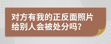 对方有我的正反面照片给别人会被处分吗？