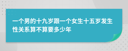 一个男的十九岁跟一个女生十五岁发生性关系算不算要多少年