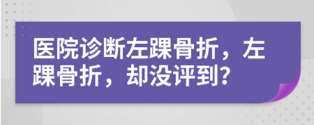 医院诊断左踝骨折，左踝骨折，却没评到？