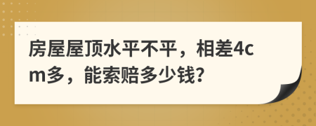 房屋屋顶水平不平，相差4cm多，能索赔多少钱？