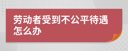 劳动者受到不公平待遇怎么办