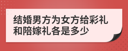 结婚男方为女方给彩礼和陪嫁礼各是多少