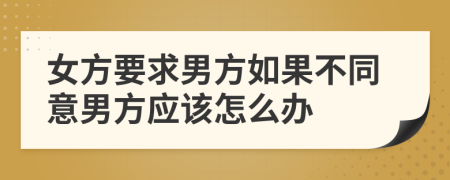 女方要求男方如果不同意男方应该怎么办