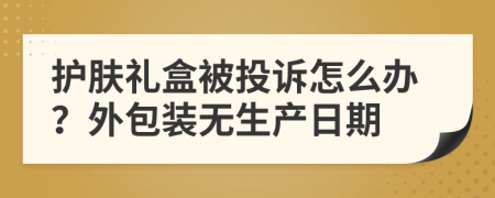 护肤礼盒被投诉怎么办？外包装无生产日期