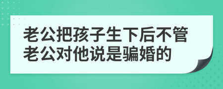 老公把孩子生下后不管老公对他说是骗婚的