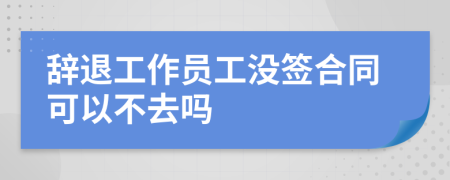 辞退工作员工没签合同可以不去吗