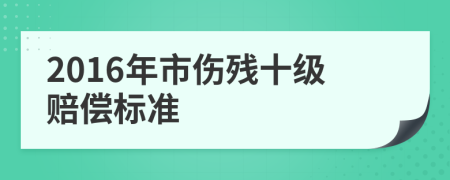 2016年市伤残十级赔偿标准