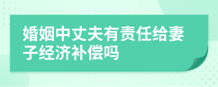 婚姻中丈夫有责任给妻子经济补偿吗