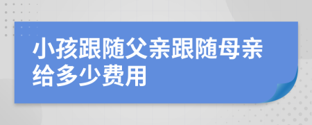 小孩跟随父亲跟随母亲给多少费用