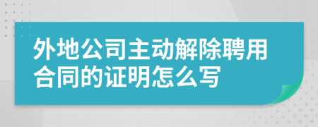 外地公司主动解除聘用合同的证明怎么写