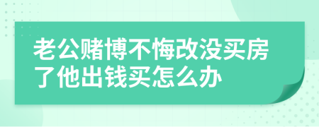 老公赌博不悔改没买房了他出钱买怎么办