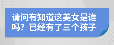 请问有知道这美女是谁吗？已经有了三个孩子