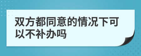 双方都同意的情况下可以不补办吗