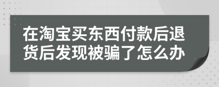 在淘宝买东西付款后退货后发现被骗了怎么办