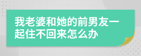 我老婆和她的前男友一起住不回来怎么办