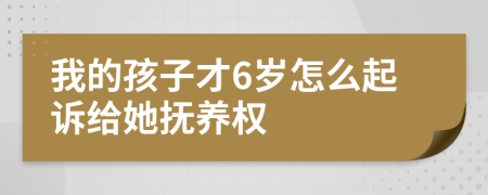 我的孩子才6岁怎么起诉给她抚养权