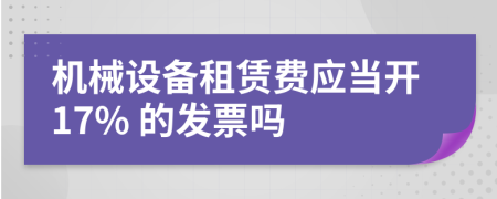 机械设备租赁费应当开17% 的发票吗