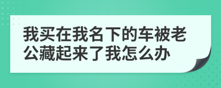 我买在我名下的车被老公藏起来了我怎么办
