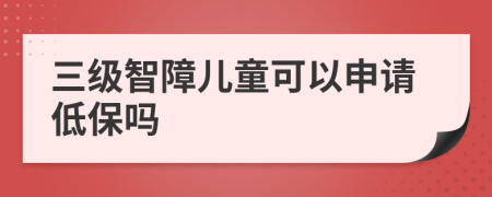 三级智障儿童可以申请低保吗