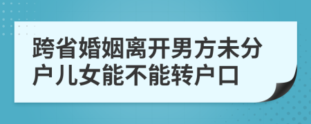 跨省婚姻离开男方未分户儿女能不能转户口