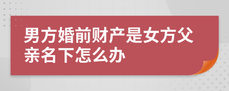 男方婚前财产是女方父亲名下怎么办