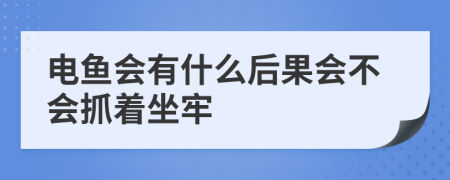 电鱼会有什么后果会不会抓着坐牢