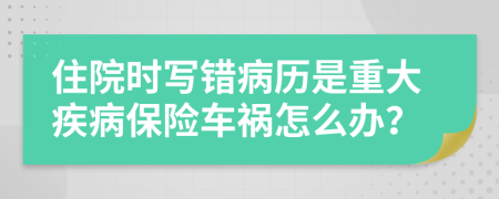 住院时写错病历是重大疾病保险车祸怎么办？