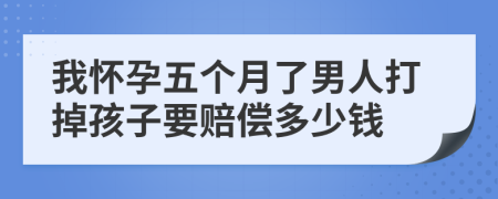 我怀孕五个月了男人打掉孩子要赔偿多少钱