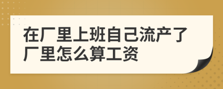 在厂里上班自己流产了厂里怎么算工资