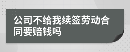 公司不给我续签劳动合同要赔钱吗