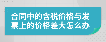 合同中的含税价格与发票上的价格差大怎么办