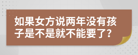 如果女方说两年没有孩子是不是就不能要了？