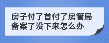 房子付了首付了房管局备案了没下来怎么办