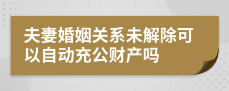 夫妻婚姻关系未解除可以自动充公财产吗