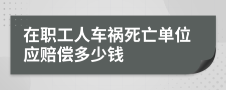 在职工人车祸死亡单位应赔偿多少钱