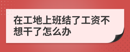 在工地上班结了工资不想干了怎么办