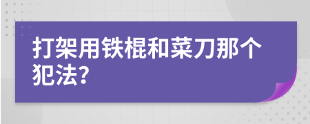 打架用铁棍和菜刀那个犯法？